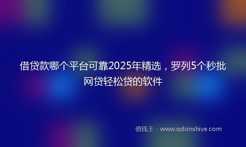 借贷款哪个平台可靠2025年精选，罗列5个秒批网贷轻松贷的软件