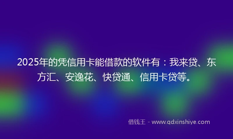 2025年的凭信用卡能借款的软件有：我来贷、东方汇、安逸花、快贷通、信用卡贷等。