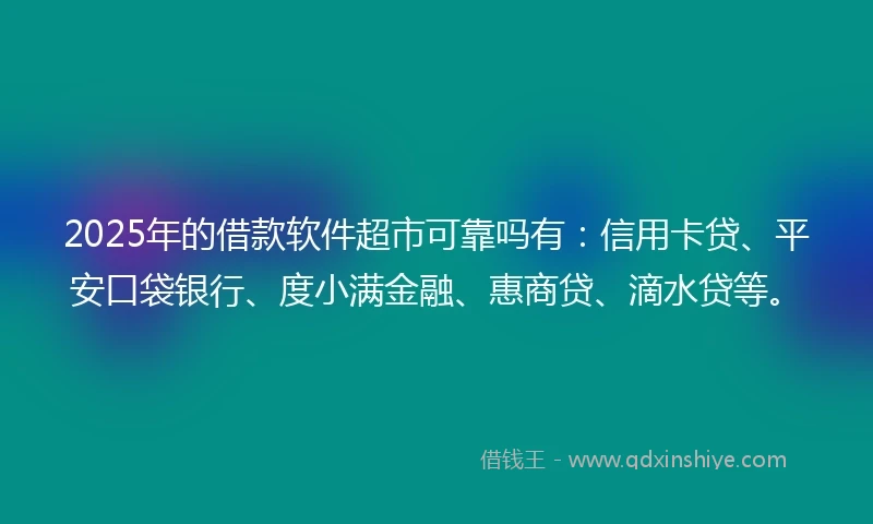 2025年的借款软件超市可靠吗有：信用卡贷、平安口袋银行、度小满金融、惠商贷、滴水贷等。