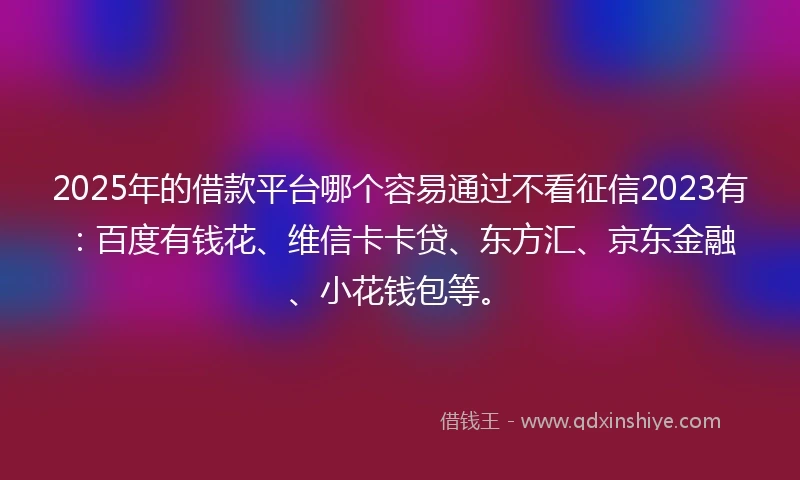 2025年的借款平台哪个容易通过不看征信2023有：百度有钱花、维信卡卡贷、东方汇、京东金融、小花钱包等。