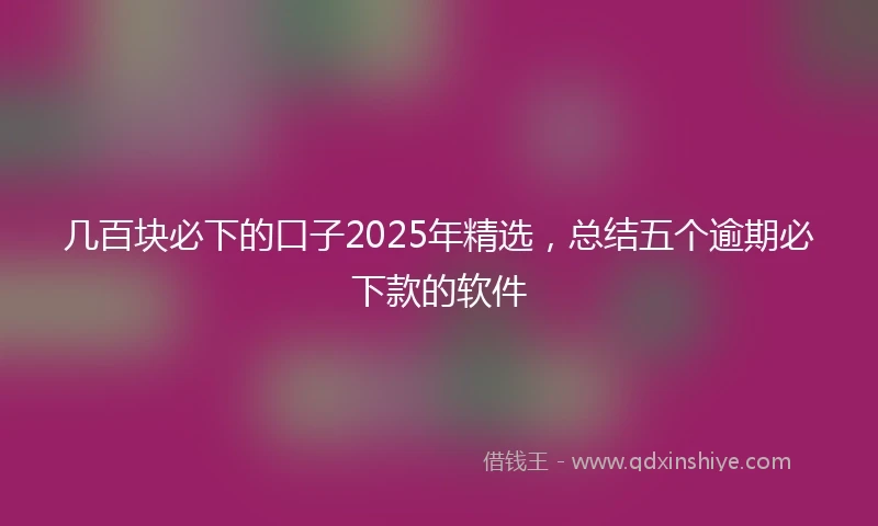 几百块必下的口子2025年精选，总结五个逾期必下款的软件