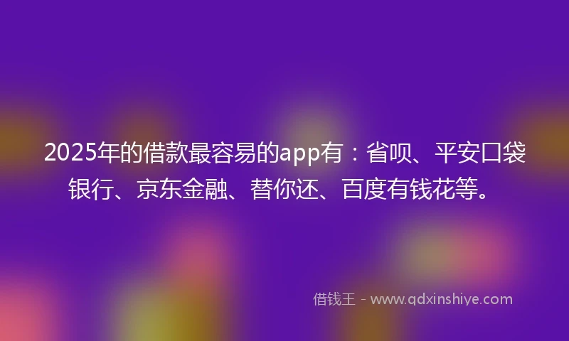 2025年的借款最容易的app有：省呗、平安口袋银行、京东金融、替你还、百度有钱花等。