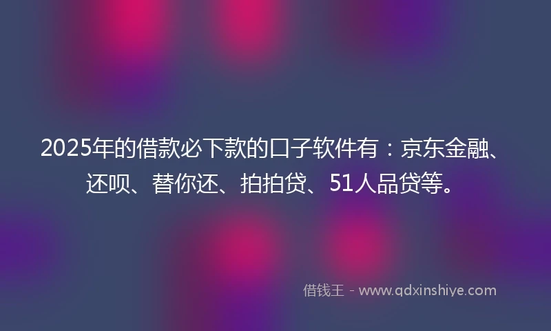 2025年的借款必下款的口子软件有：京东金融、还呗、替你还、拍拍贷、51人品贷等。