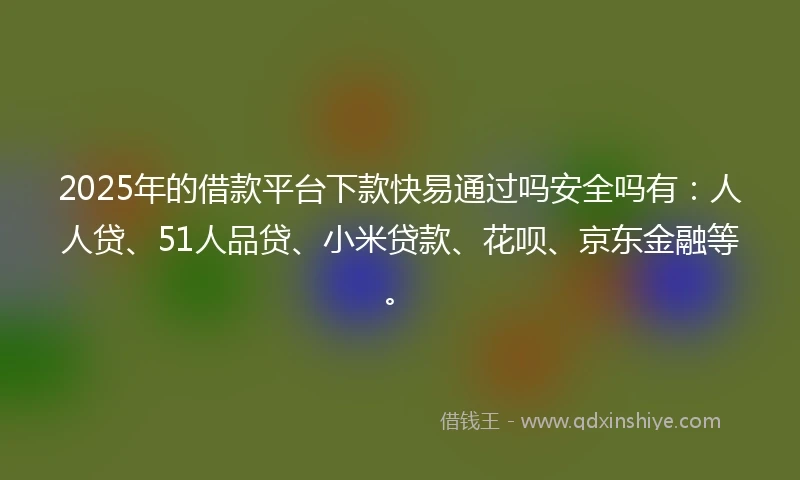 2025年的借款平台下款快易通过吗安全吗有：人人贷、51人品贷、小米贷款、花呗、京东金融等。