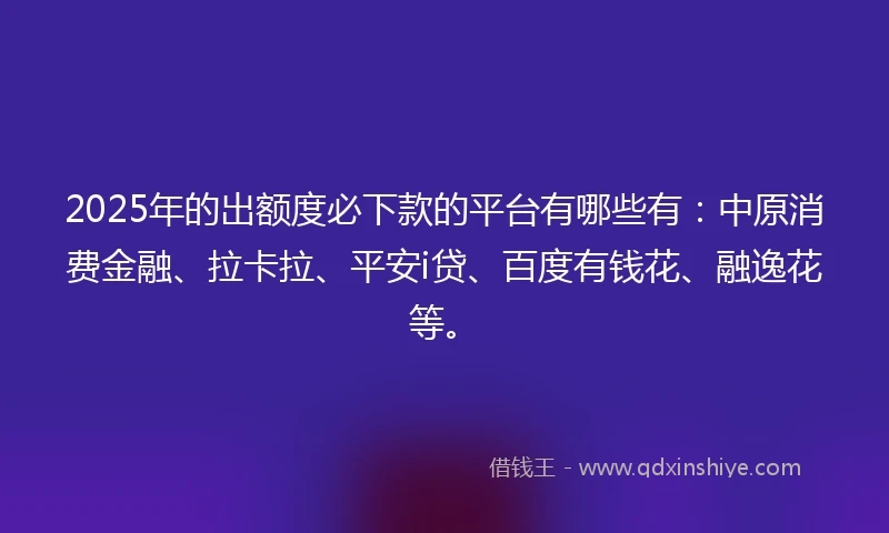 2025年的出额度必下款的平台有哪些有：中原消费金融、拉卡拉、平安i贷、百度有钱花、融逸花等。