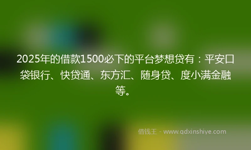 2025年的借款1500必下的平台梦想贷有：平安口袋银行、快贷通、东方汇、随身贷、度小满金融等。