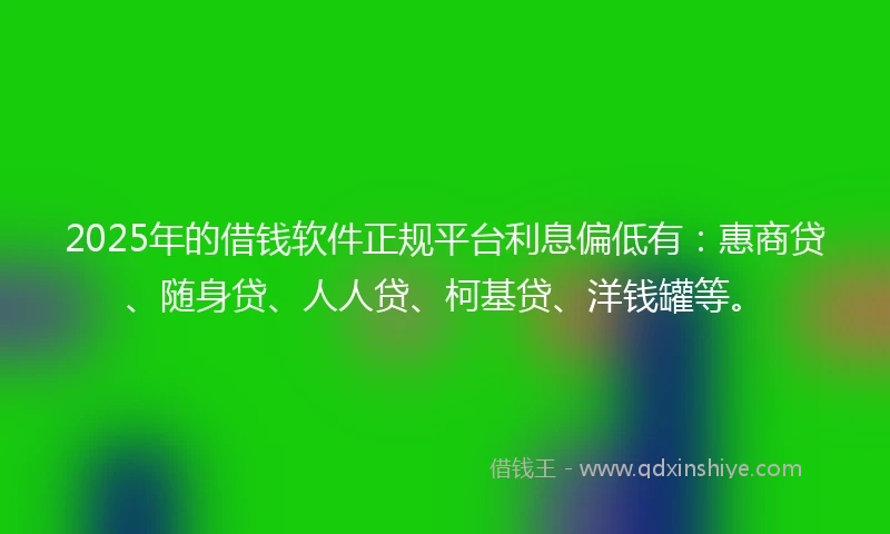 2025年的借钱软件正规平台利息偏低有：惠商贷、随身贷、人人贷、柯基贷、洋钱罐等。
