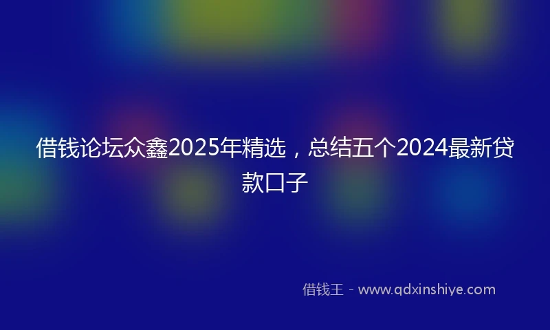 借钱论坛众鑫2025年精选，总结五个2024最新贷款口子