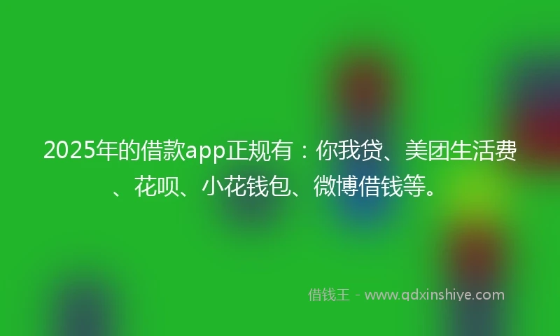 2025年的借款app正规有：你我贷、美团生活费、花呗、小花钱包、微博借钱等。