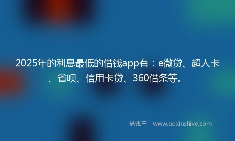 2025年的利息最低的借钱app有：e微贷、超人卡、省呗、信用卡贷、360借条等。