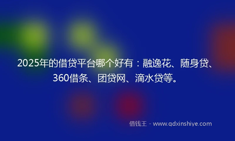 2025年的借贷平台哪个好有：融逸花、随身贷、360借条、团贷网、滴水贷等。