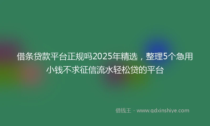 借条贷款平台正规吗2025年精选，整理5个急用小钱不求征信流水轻松贷的平台