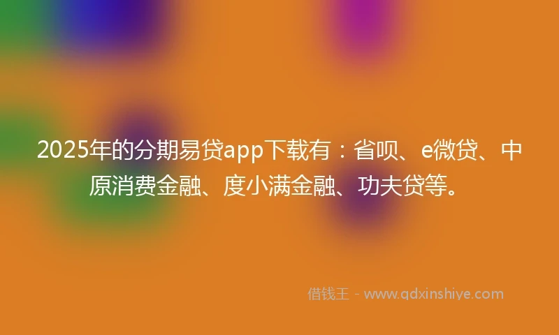 2025年的分期易贷app下载有：省呗、e微贷、中原消费金融、度小满金融、功夫贷等。