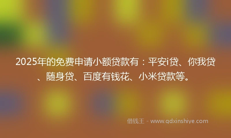 2025年的免费申请小额贷款有：平安i贷、你我贷、随身贷、百度有钱花、小米贷款等。