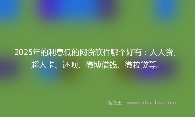 2025年的利息低的网贷软件哪个好有：人人贷、超人卡、还呗、微博借钱、微粒贷等。