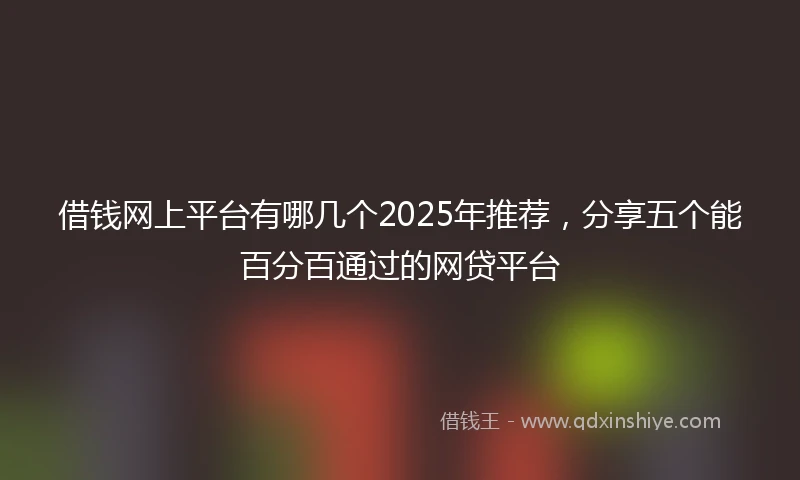 借钱网上平台有哪几个2025年推荐，分享五个能百分百通过的网贷平台