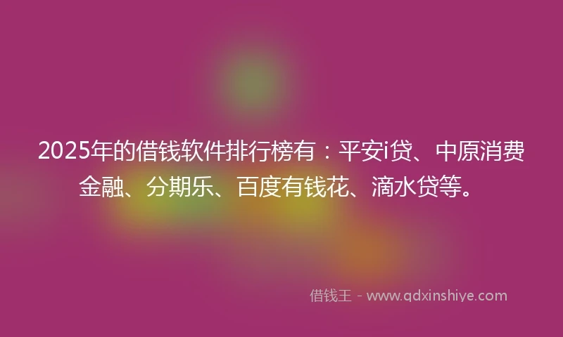 2025年的借钱软件排行榜有：平安i贷、中原消费金融、分期乐、百度有钱花、滴水贷等。