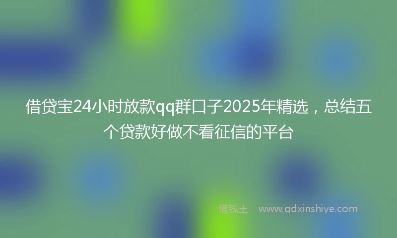 借贷宝24小时放款qq群口子2025年精选，总结五个贷款好做不看征信的平台