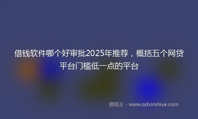 借钱软件哪个好审批2025年推荐，概括五个网贷平台门槛低一点的平台