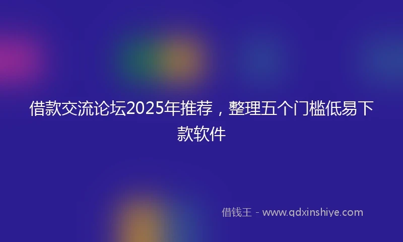 借款交流论坛2025年推荐，整理五个门槛低易下款软件