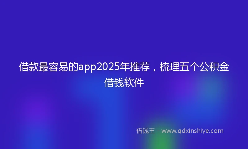 借款最容易的app2025年推荐，梳理五个公积金借钱软件