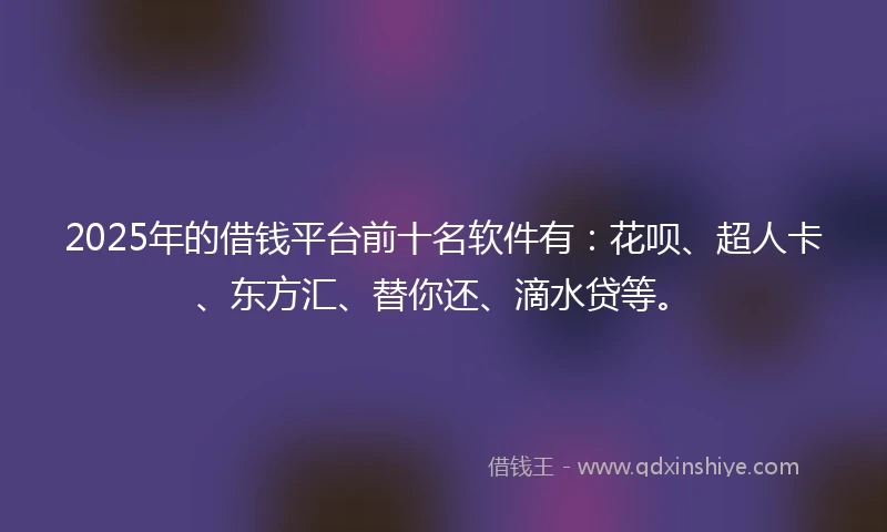 2025年的借钱平台前十名软件有：花呗、超人卡、东方汇、替你还、滴水贷等。
