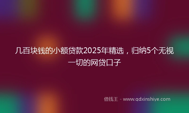 几百块钱的小额贷款2025年精选，归纳5个无视一切的网贷口子