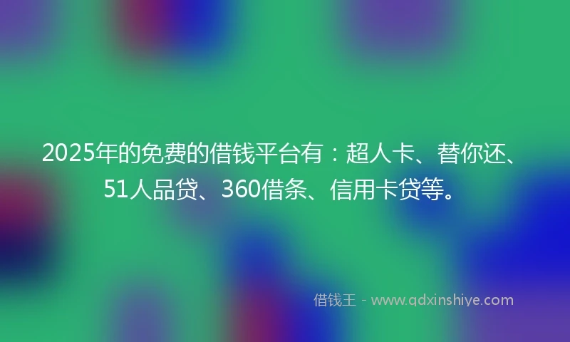 2025年的免费的借钱平台有：超人卡、替你还、51人品贷、360借条、信用卡贷等。