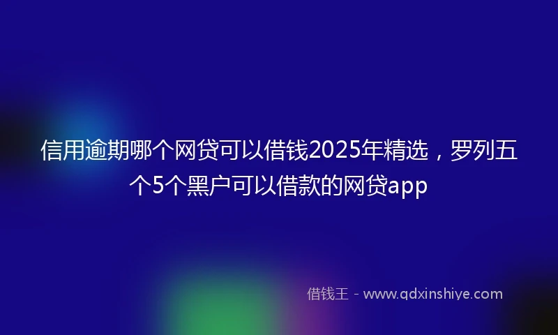 信用逾期哪个网贷可以借钱2025年精选，罗列五个5个黑户可以借款的网贷app