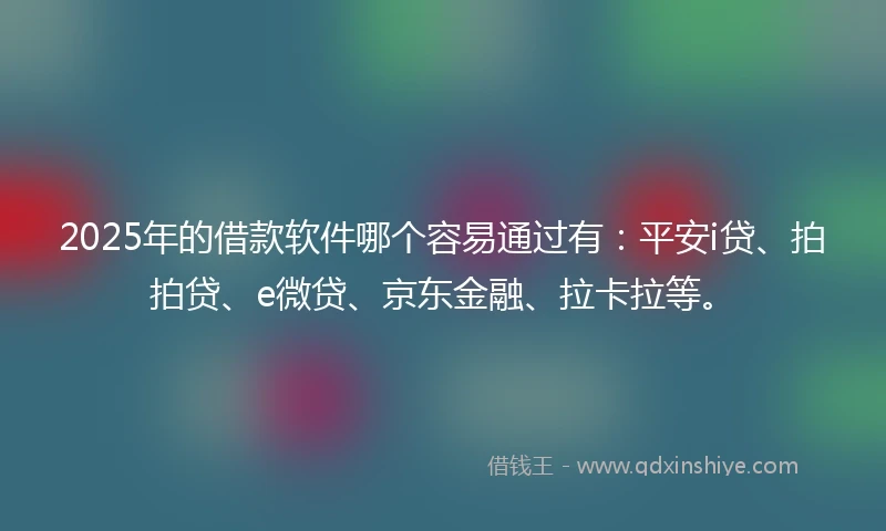 2025年的借款软件哪个容易通过有：平安i贷、拍拍贷、e微贷、京东金融、拉卡拉等。