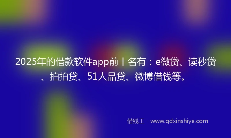 2025年的借款软件app前十名有：e微贷、读秒贷、拍拍贷、51人品贷、微博借钱等。