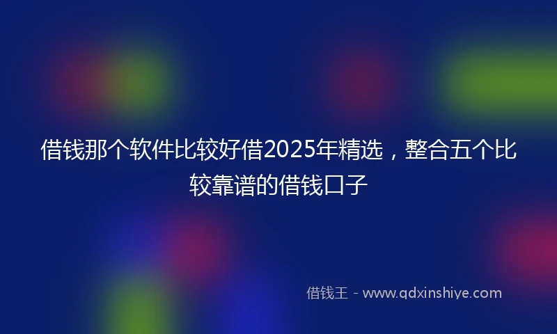 借钱那个软件比较好借2025年精选，整合五个比较靠谱的借钱口子