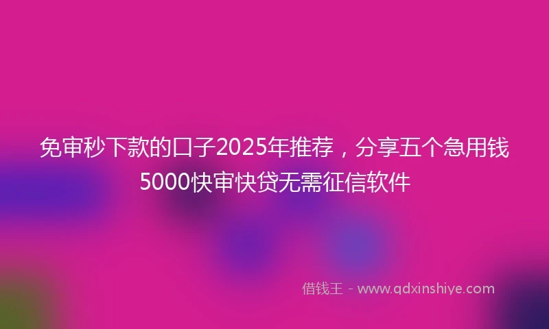 免审秒下款的口子2025年推荐，分享五个急用钱5000快审快贷无需征信软件