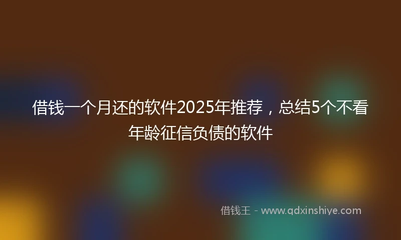 借钱一个月还的软件2025年推荐，总结5个不看年龄征信负债的软件