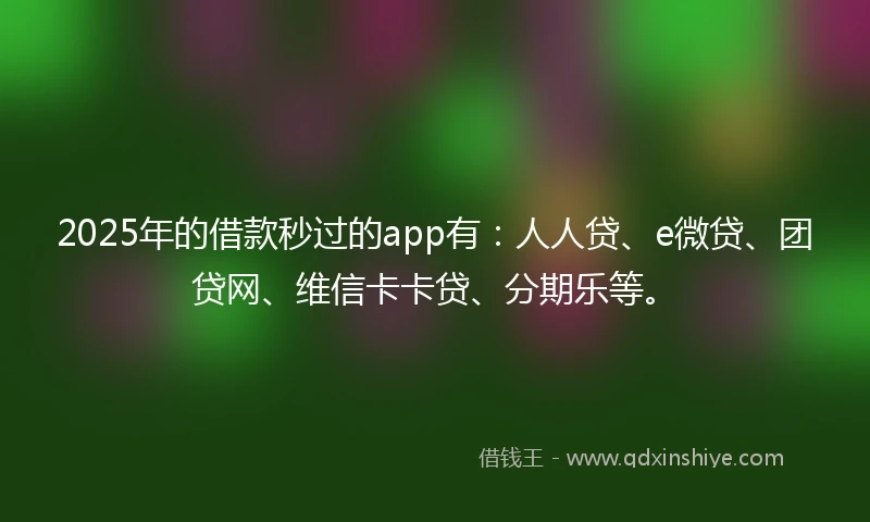 2025年的借款秒过的app有：人人贷、e微贷、团贷网、维信卡卡贷、分期乐等。