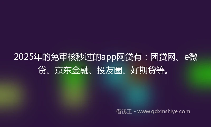 2025年的免审核秒过的app网贷有：团贷网、e微贷、京东金融、投友圈、好期贷等。