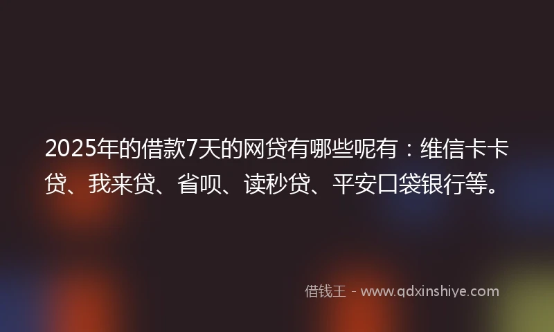 2025年的借款7天的网贷有哪些呢有：维信卡卡贷、我来贷、省呗、读秒贷、平安口袋银行等。