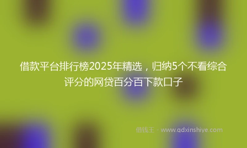 借款平台排行榜2025年精选，归纳5个不看综合评分的网贷百分百下款口子