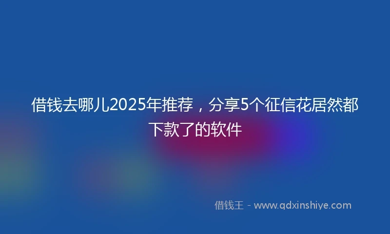 借钱去哪儿2025年推荐，分享5个征信花居然都下款了的软件
