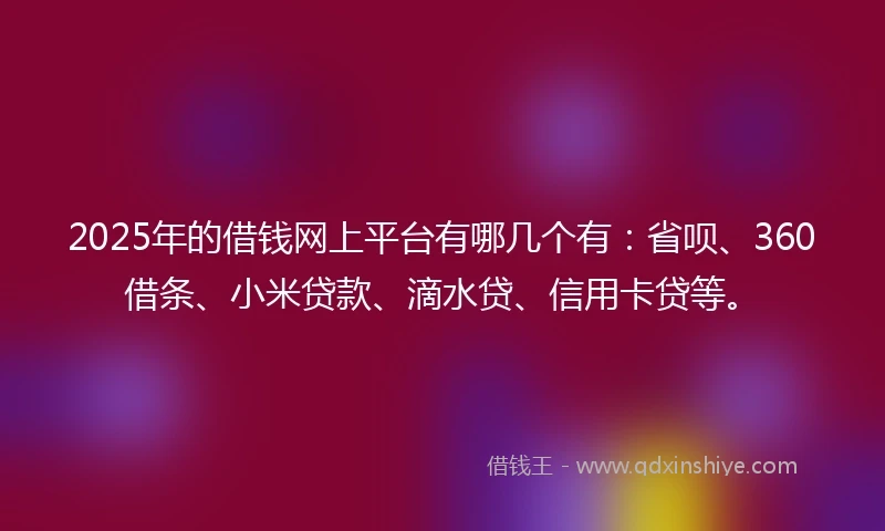 2025年的借钱网上平台有哪几个有：省呗、360借条、小米贷款、滴水贷、信用卡贷等。