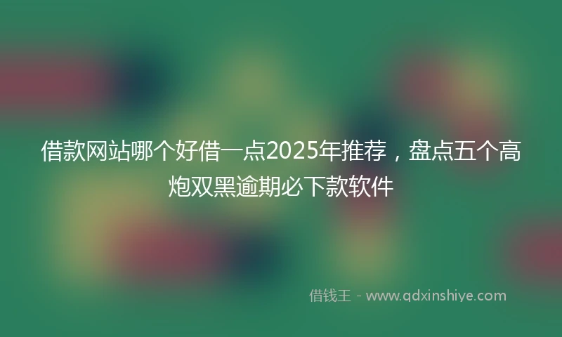 借款网站哪个好借一点2025年推荐，盘点五个高炮双黑逾期必下款软件