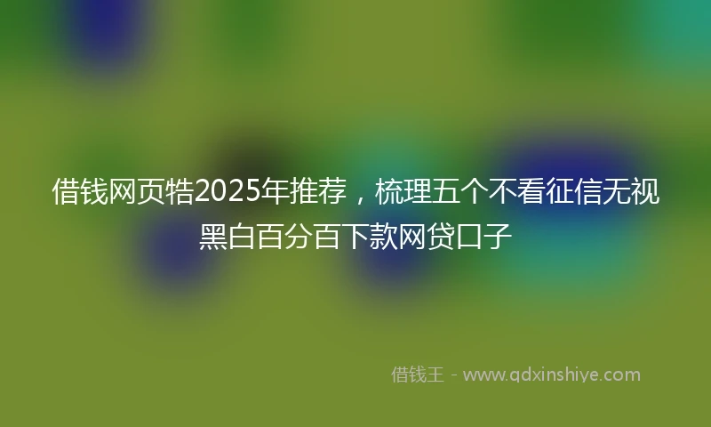 借钱网页牿2025年推荐，梳理五个不看征信无视黑白百分百下款网贷口子