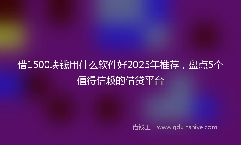 借1500块钱用什么软件好2025年推荐，盘点5个值得信赖的借贷平台