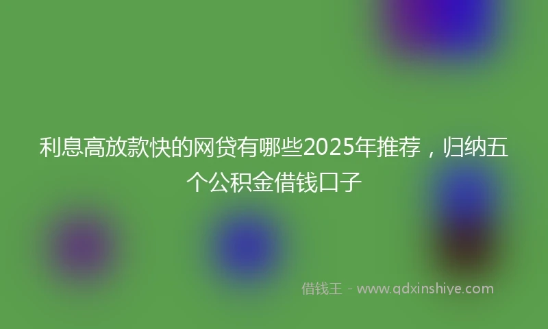 利息高放款快的网贷有哪些2025年推荐,归纳五个公积金借钱口子