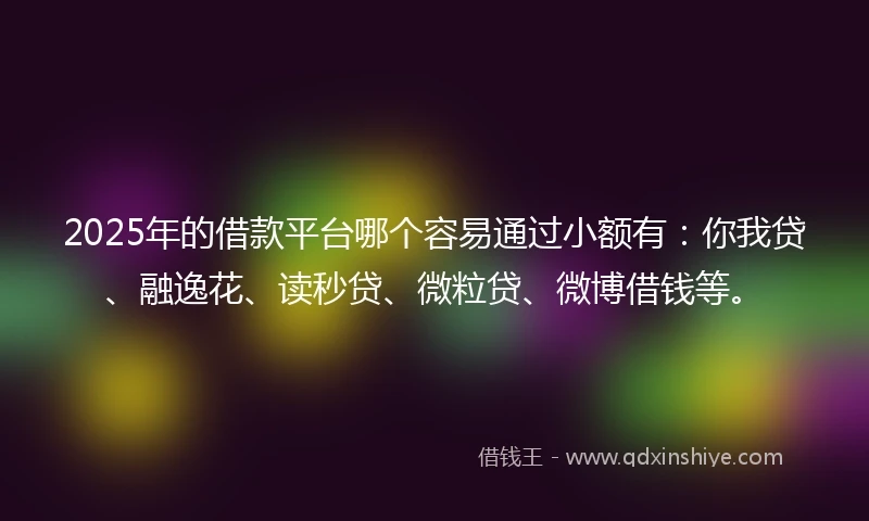 2025年的借款平台哪个容易通过小额有：你我贷、融逸花、读秒贷、微粒贷、微博借钱等。