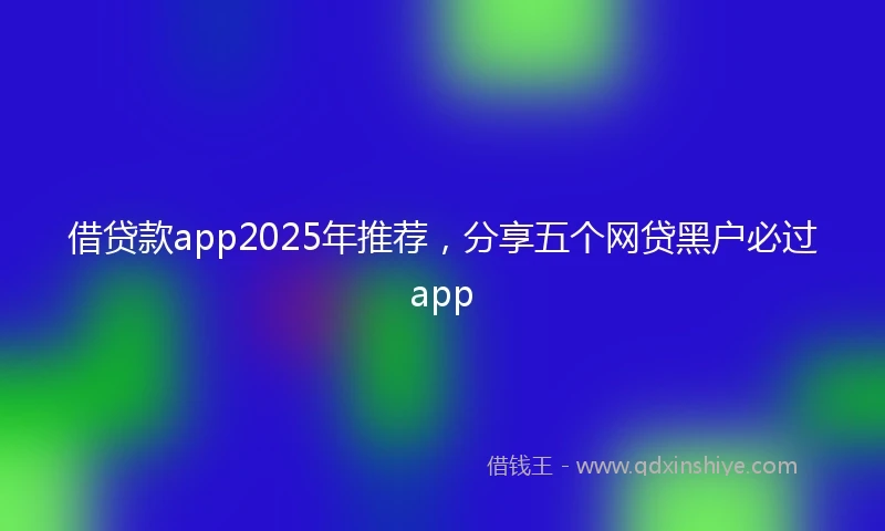借贷款app2025年推荐，分享五个网贷黑户必过app