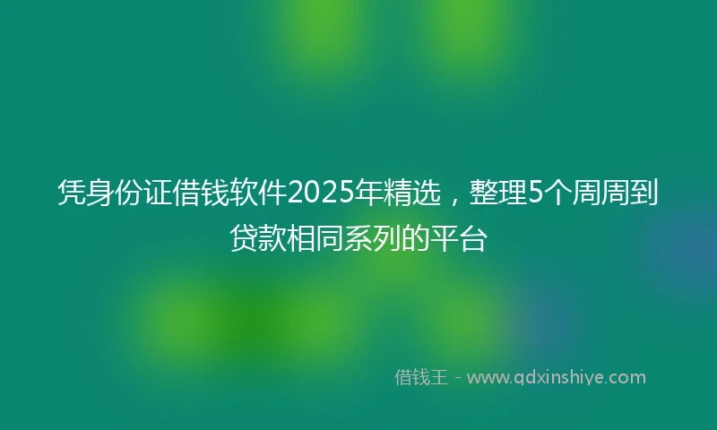 凭身份证借钱软件2025年精选，整理5个周周到贷款相同系列的平台