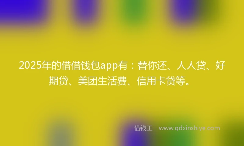 2025年的借借钱包app有：替你还、人人贷、好期贷、美团生活费、信用卡贷等。