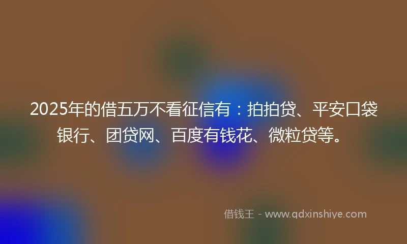 2025年的借五万不看征信有：拍拍贷、平安口袋银行、团贷网、百度有钱花、微粒贷等。