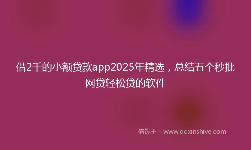 借2千的小额贷款app2025年精选，总结五个秒批网贷轻松贷的软件